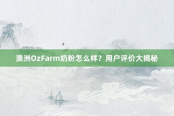 澳洲OzFarm奶粉怎么样？用户评价大揭秘