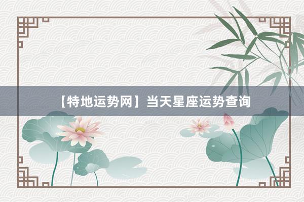 【特地运势网】当天星座运势查询