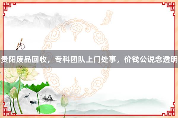 贵阳废品回收，专科团队上门处事，价钱公说念透明