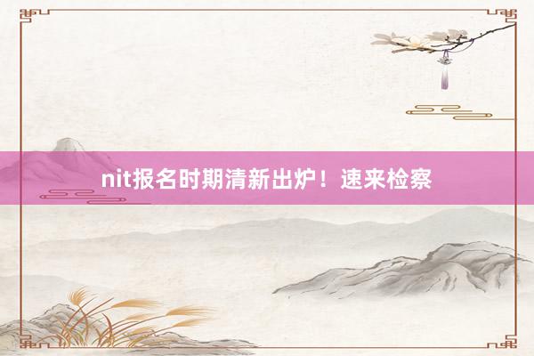 nit报名时期清新出炉！速来检察