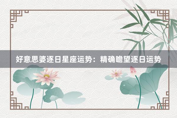 好意思婆逐日星座运势：精确瞻望逐日运势