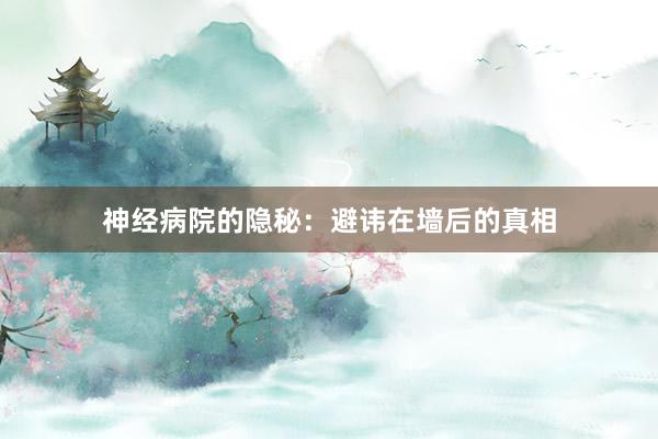 神经病院的隐秘:避讳在墙后的真相